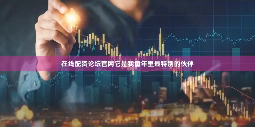 在线配资论坛官网它是我童年里最特别的伙伴