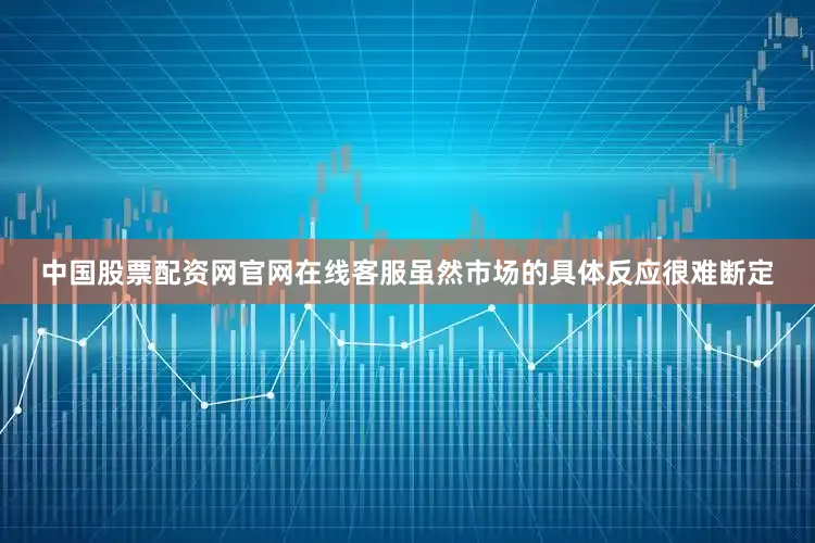 中国股票配资网官网在线客服虽然市场的具体反应很难断定