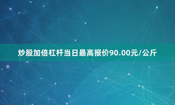炒股加倍杠杆当日最高报价90.00元/公斤