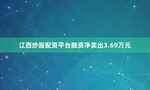 江西炒股配资平台融资净卖出3.69万元