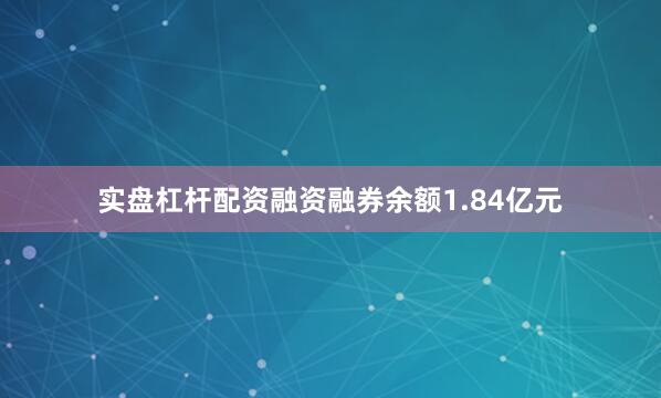 实盘杠杆配资融资融券余额1.84亿元