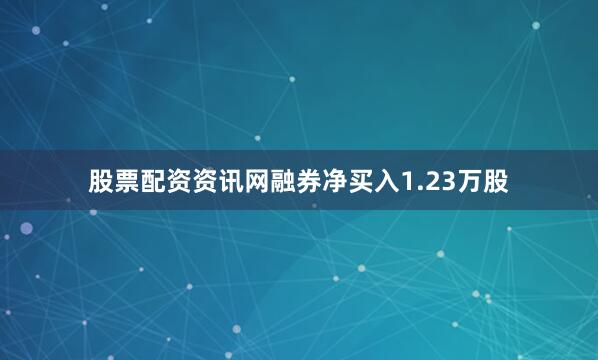 股票配资资讯网融券净买入1.23万股