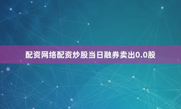 配资网络配资炒股当日融券卖出0.0股