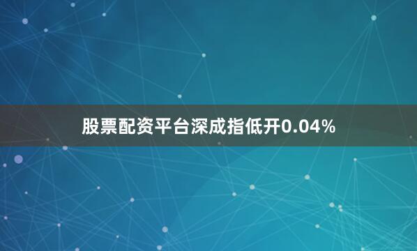 股票配资平台深成指低开0.04%