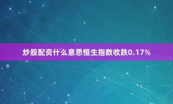 炒股配资什么意思恒生指数收跌0.17%