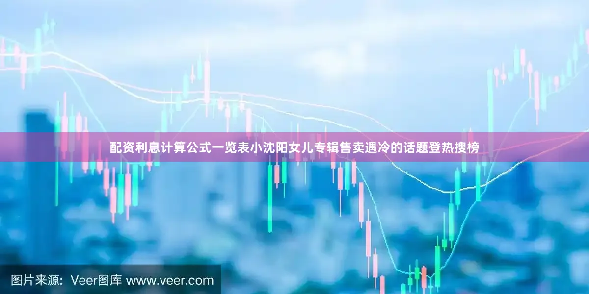 配资利息计算公式一览表小沈阳女儿专辑售卖遇冷的话题登热搜榜