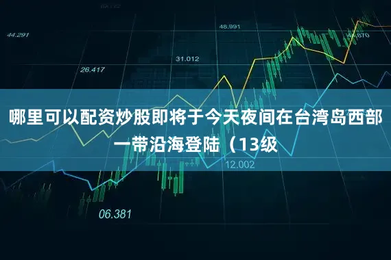 哪里可以配资炒股即将于今天夜间在台湾岛西部一带沿海登陆（13级