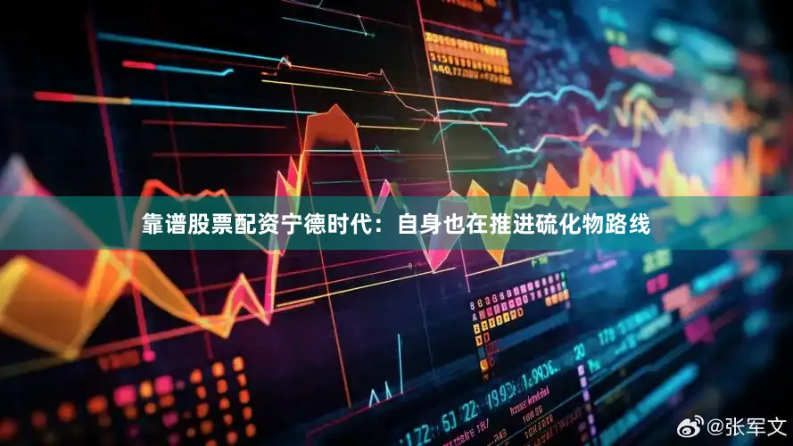 靠谱股票配资宁德时代：自身也在推进硫化物路线