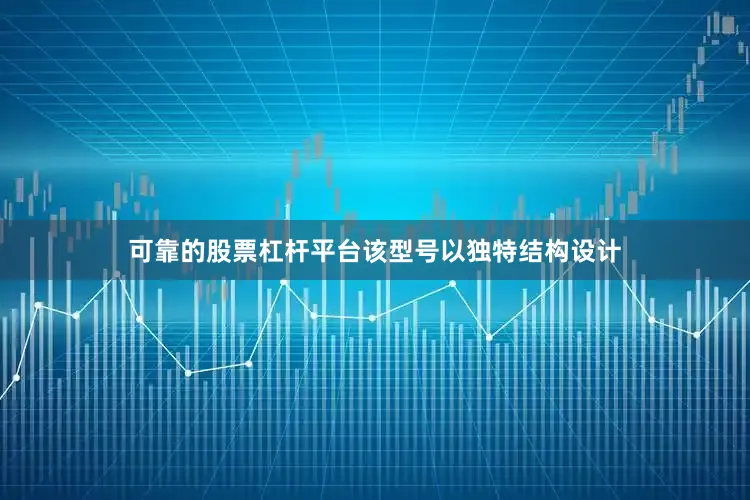 可靠的股票杠杆平台该型号以独特结构设计
