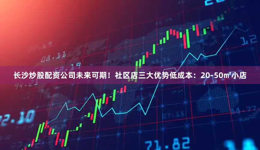 长沙炒股配资公司未来可期！社区店三大优势低成本：20-50㎡小店