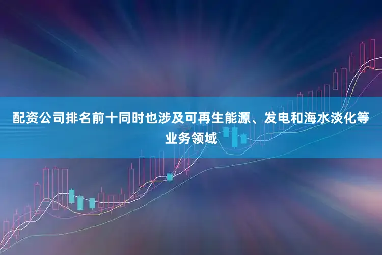 配资公司排名前十同时也涉及可再生能源、发电和海水淡化等业务领域