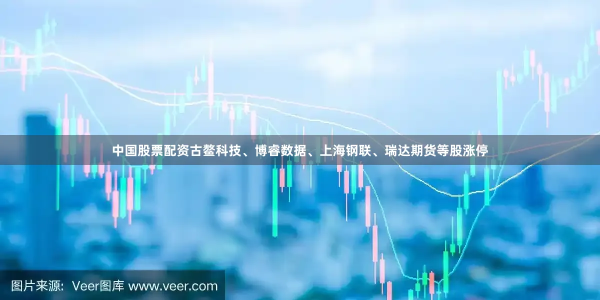 中国股票配资古鳌科技、博睿数据、上海钢联、瑞达期货等股涨停