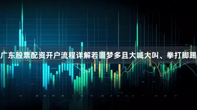 广东股票配资开户流程详解若噩梦多且大喊大叫、拳打脚踢