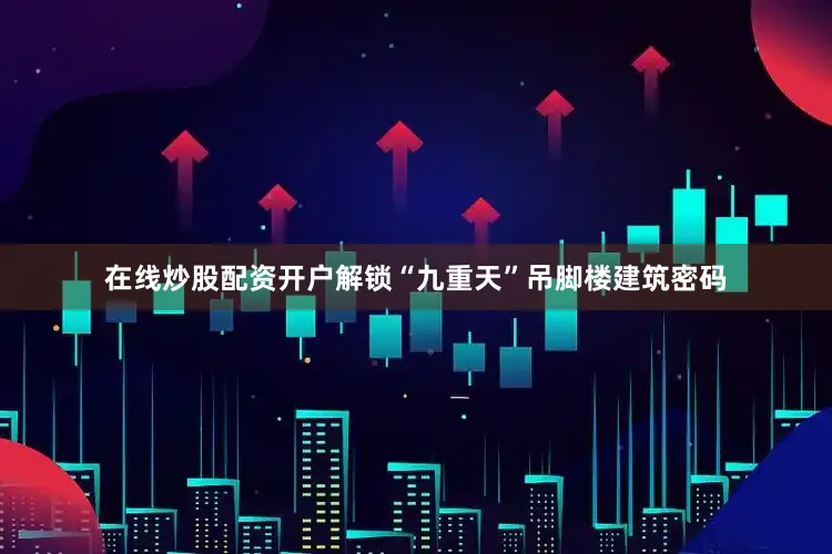 在线炒股配资开户解锁“九重天”吊脚楼建筑密码