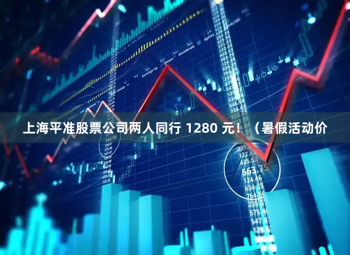 上海平准股票公司两人同行 1280 元！（暑假活动价