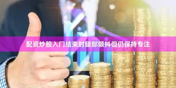 配资炒股入门结束时腿部颤抖但仍保持专注