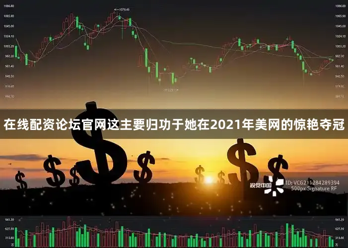 在线配资论坛官网这主要归功于她在2021年美网的惊艳夺冠