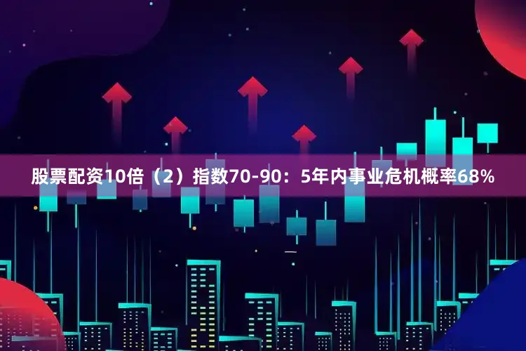 股票配资10倍（2）指数70-90：5年内事业危机概率68%