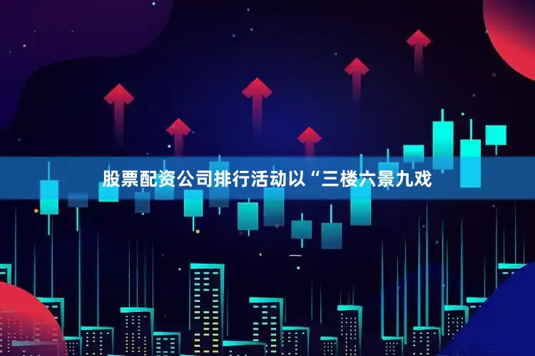 股票配资公司排行活动以“三楼六景九戏