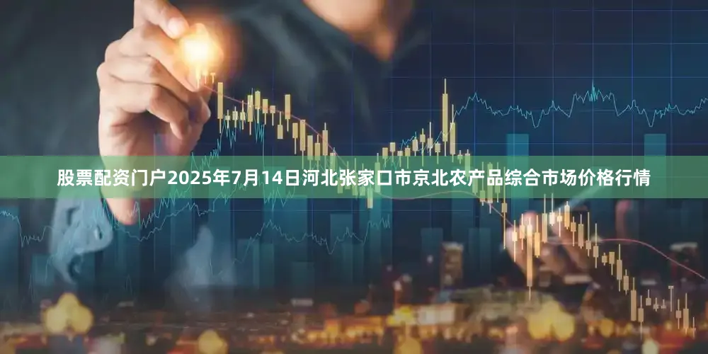 股票配资门户2025年7月14日河北张家口市京北农产品综合市场价格行情