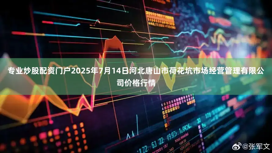 专业炒股配资门户2025年7月14日河北唐山市荷花坑市场经营管理有限公司价格行情