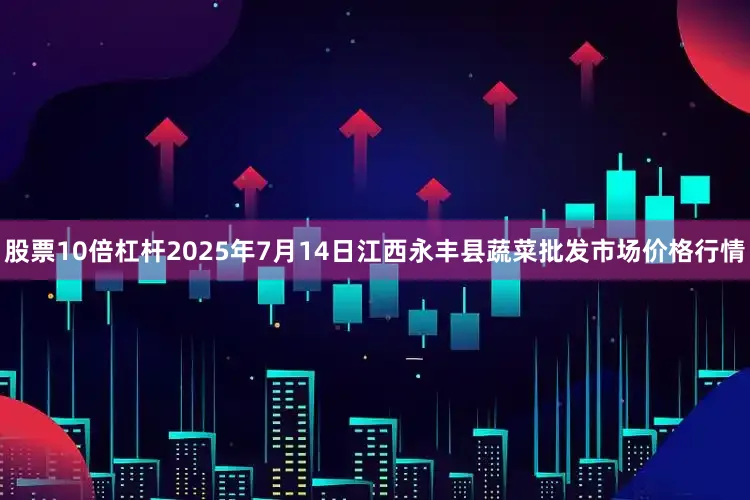 股票10倍杠杆2025年7月14日江西永丰县蔬菜批发市场价格行情