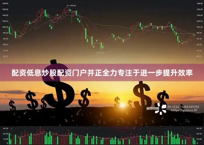 配资低息炒股配资门户并正全力专注于进一步提升效率