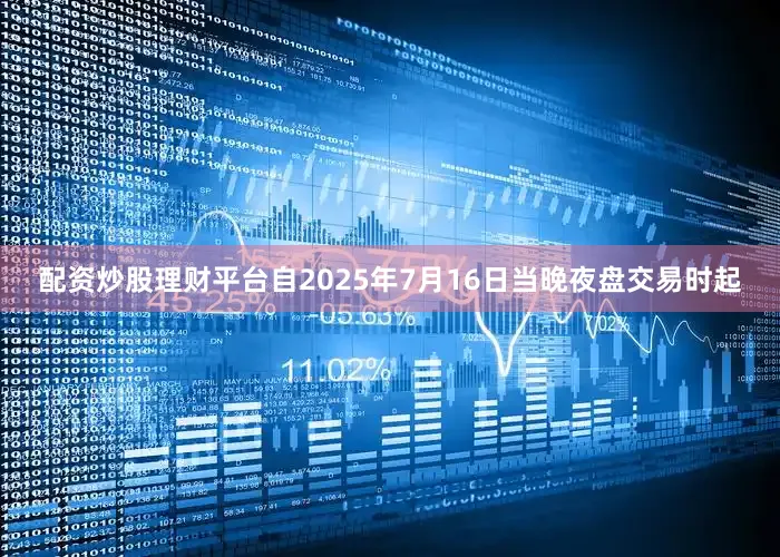 配资炒股理财平台自2025年7月16日当晚夜盘交易时起
