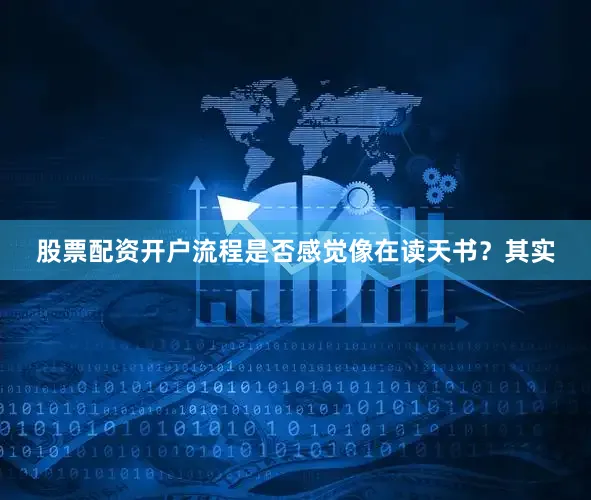 股票配资开户流程是否感觉像在读天书？其实