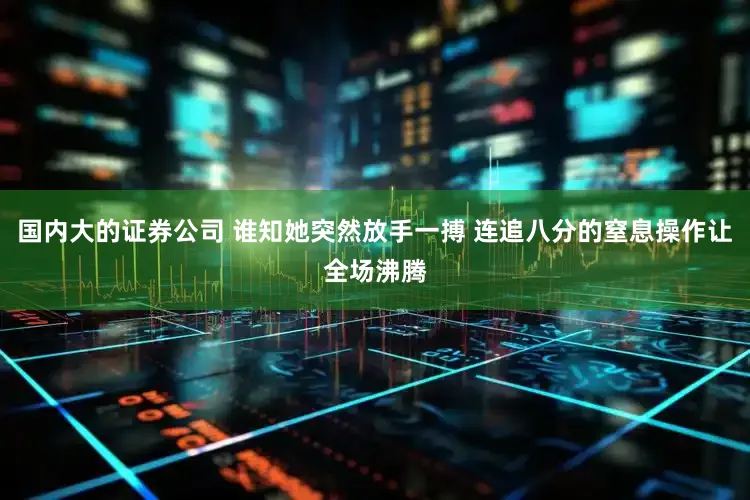 国内大的证券公司 谁知她突然放手一搏 连追八分的窒息操作让全场沸腾