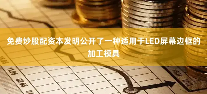 免费炒股配资本发明公开了一种适用于LED屏幕边框的加工模具