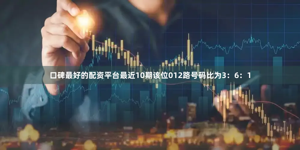口碑最好的配资平台最近10期该位012路号码比为3：6：1