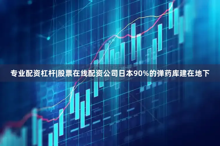 专业配资杠杆|股票在线配资公司日本90%的弹药库建在地下