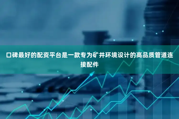 口碑最好的配资平台是一款专为矿井环境设计的高品质管道连接配件
