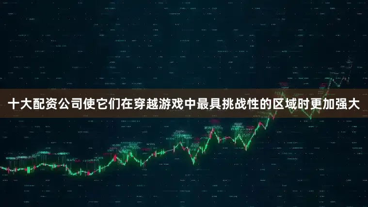 十大配资公司使它们在穿越游戏中最具挑战性的区域时更加强大
