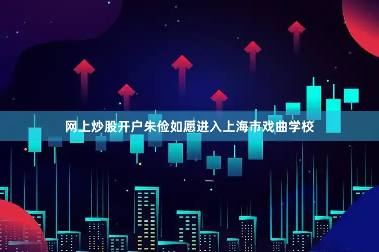 网上炒股开户朱俭如愿进入上海市戏曲学校