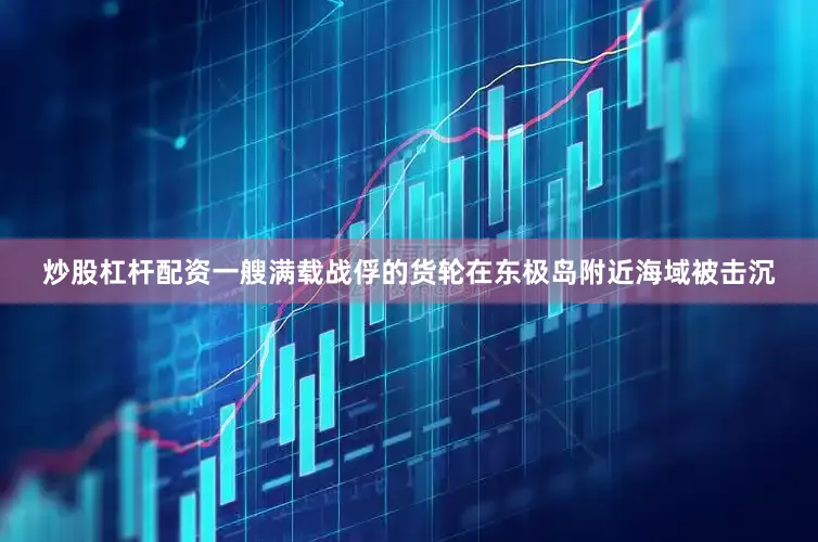 炒股杠杆配资一艘满载战俘的货轮在东极岛附近海域被击沉