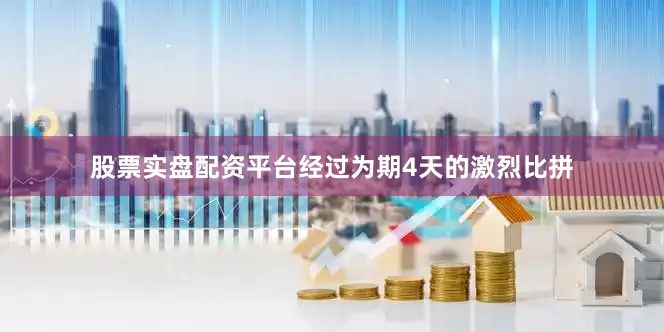 股票实盘配资平台经过为期4天的激烈比拼