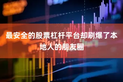 最安全的股票杠杆平台却刷爆了本地人的朋友圈
