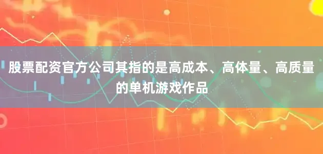 股票配资官方公司其指的是高成本、高体量、高质量的单机游戏作品