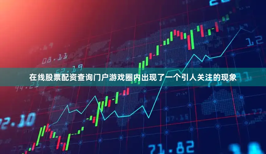 在线股票配资查询门户游戏圈内出现了一个引人关注的现象