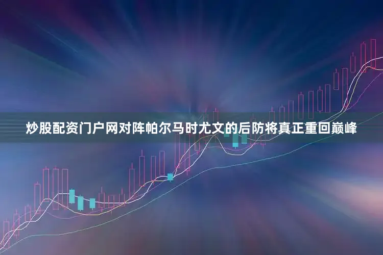 炒股配资门户网对阵帕尔马时尤文的后防将真正重回巅峰