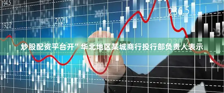 炒股配资平台开”华北地区某城商行投行部负责人表示