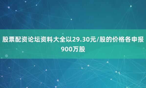 股票配资论坛资料大全以29.30元/股的价格各申报900万股