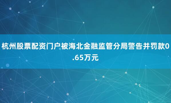 杭州股票配资门户被海北金融监管分局警告并罚款0.65万元