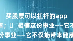 买股票可以杠杆的app服务更完善；✅ 相信这份事业——它不仅能带来健康