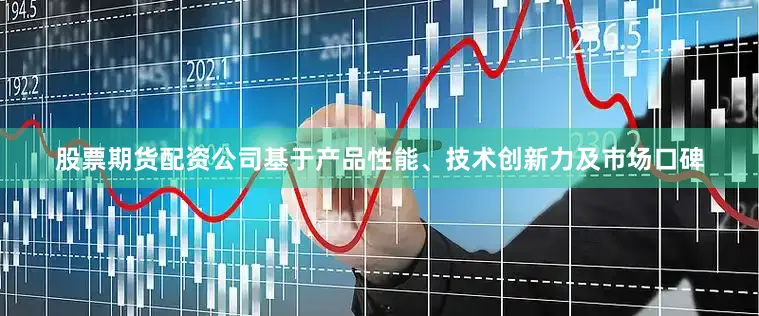 股票期货配资公司基于产品性能、技术创新力及市场口碑