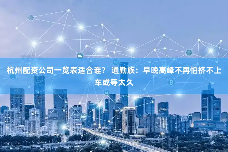 杭州配资公司一览表适合谁？ 通勤族：早晚高峰不再怕挤不上车或等太久