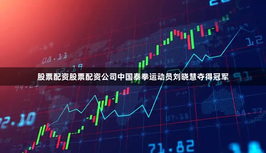 股票配资股票配资公司中国泰拳运动员刘晓慧夺得冠军