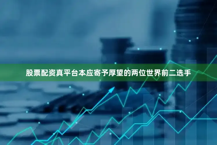 股票配资真平台本应寄予厚望的两位世界前二选手